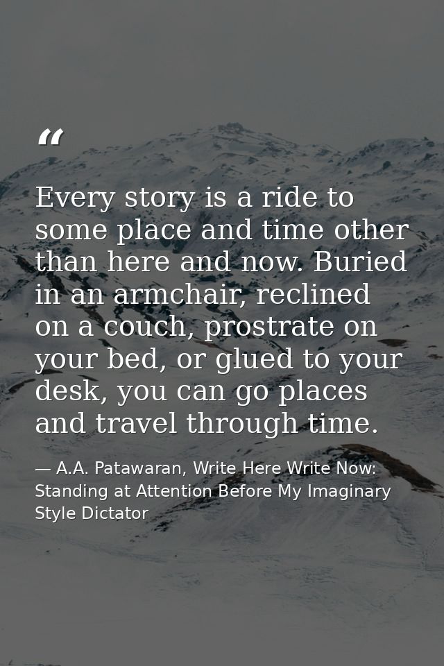 Every story is a ride to some place and time other than here and now. Buried in an armchair, reclined on a couch, prostr — A.A. Patawaran, Write Here Write Now: Standing at Attention Before My Imaginary Style Dictator