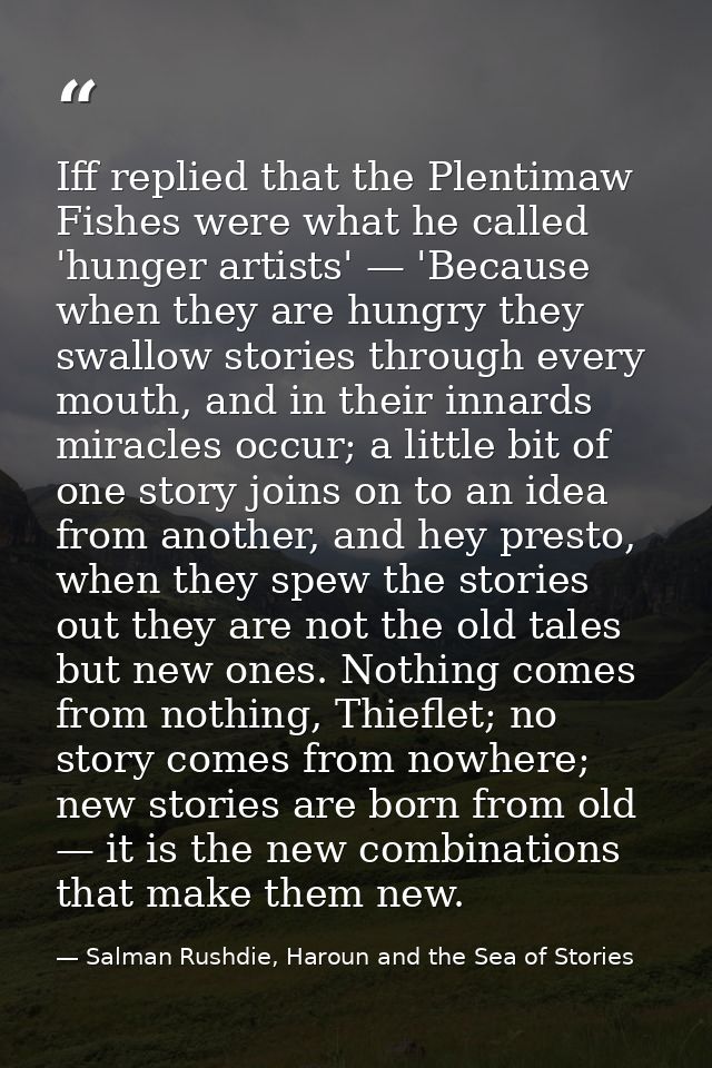 Iff replied that the Plentimaw Fishes were what he called 'hunger artists' — 'Because when they are hungry they swallow  — Salman Rushdie, Haroun and the Sea of Stories