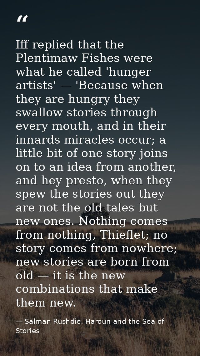 Iff replied that the Plentimaw Fishes were what he called 'hunger artists' — 'Because when they are hungry they swallow  — Salman Rushdie, Haroun and the Sea of Stories