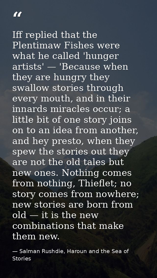 Iff replied that the Plentimaw Fishes were what he called 'hunger artists' — 'Because when they are hungry they swallow  — Salman Rushdie, Haroun and the Sea of Stories