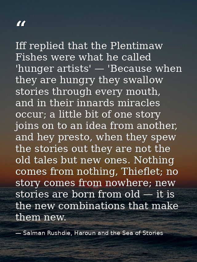 Iff replied that the Plentimaw Fishes were what he called 'hunger artists' — 'Because when they are hungry they swallow  — Salman Rushdie, Haroun and the Sea of Stories