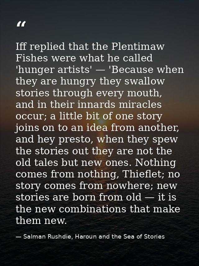 Iff replied that the Plentimaw Fishes were what he called 'hunger artists' — 'Because when they are hungry they swallow  — Salman Rushdie, Haroun and the Sea of Stories