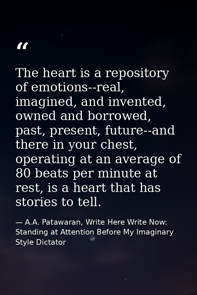The heart is a repository of emotions--real, imagined, and invented, owned and borrowed, past, present, future--and ther — A.A. Patawaran, Write Here Write Now: Standing at Attention Before My Imaginary Style Dictator