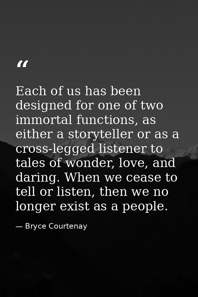 Each of us has been designed for one of two immortal functions, as either a storyteller or as a cross-legged listener to — Bryce Courtenay