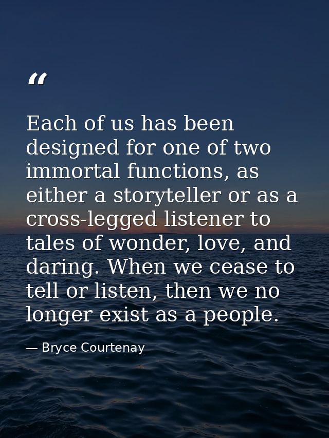 Each of us has been designed for one of two immortal functions, as either a storyteller or as a cross-legged listener to — Bryce Courtenay