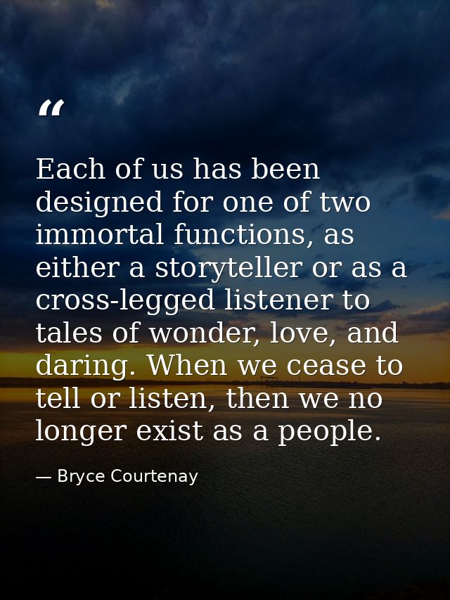 Each of us has been designed for one of two immortal functions, as either a storyteller or as a cross-legged listener to — Bryce Courtenay