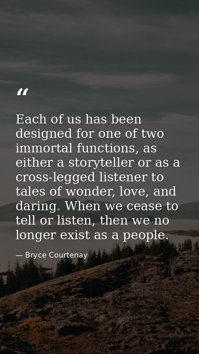 Each of us has been designed for one of two immortal functions, as either a storyteller or as a cross-legged listener to — Bryce Courtenay
