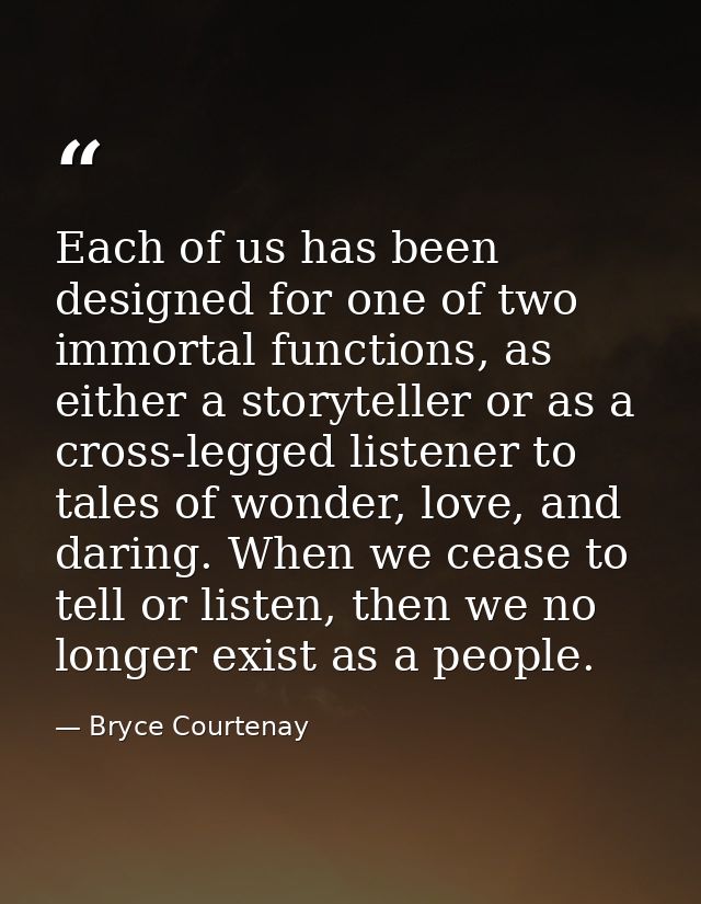 Each of us has been designed for one of two immortal functions, as either a storyteller or as a cross-legged listener to — Bryce Courtenay