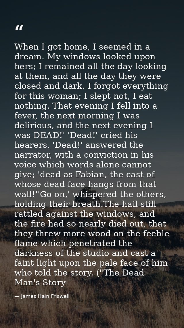 When I got home, I seemed in a dream. My windows looked upon hers; I remained all the day looking at them, and all the d — James Hain Friswell