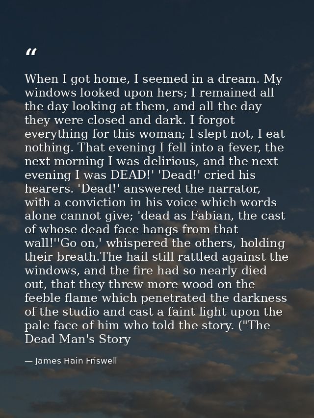When I got home, I seemed in a dream. My windows looked upon hers; I remained all the day looking at them, and all the d — James Hain Friswell