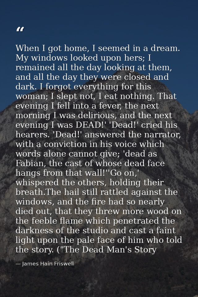 When I got home, I seemed in a dream. My windows looked upon hers; I remained all the day looking at them, and all the d — James Hain Friswell