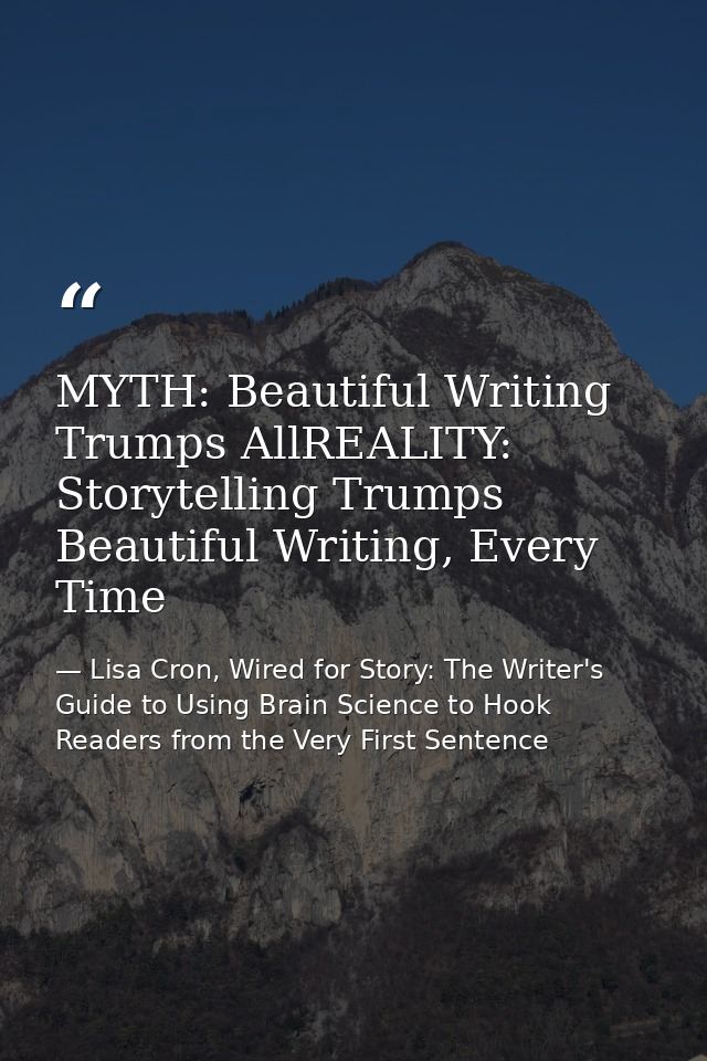 MYTH: Beautiful Writing Trumps AllREALITY: Storytelling Trumps Beautiful Writing, Every Time — Lisa Cron, Wired for Story: The Writer's Guide to Using Brain Science to Hook Readers from the Very First Sentence