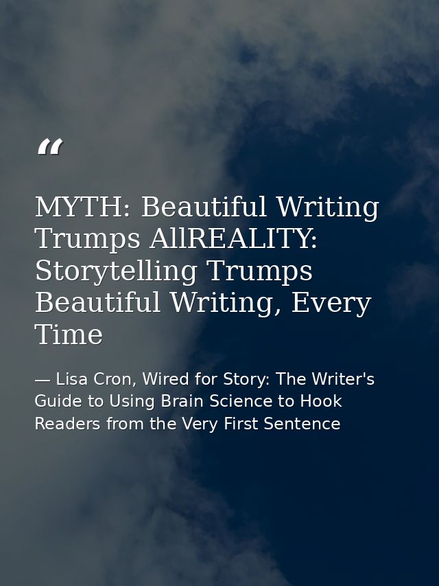MYTH: Beautiful Writing Trumps AllREALITY: Storytelling Trumps Beautiful Writing, Every Time — Lisa Cron, Wired for Story: The Writer's Guide to Using Brain Science to Hook Readers from the Very First Sentence