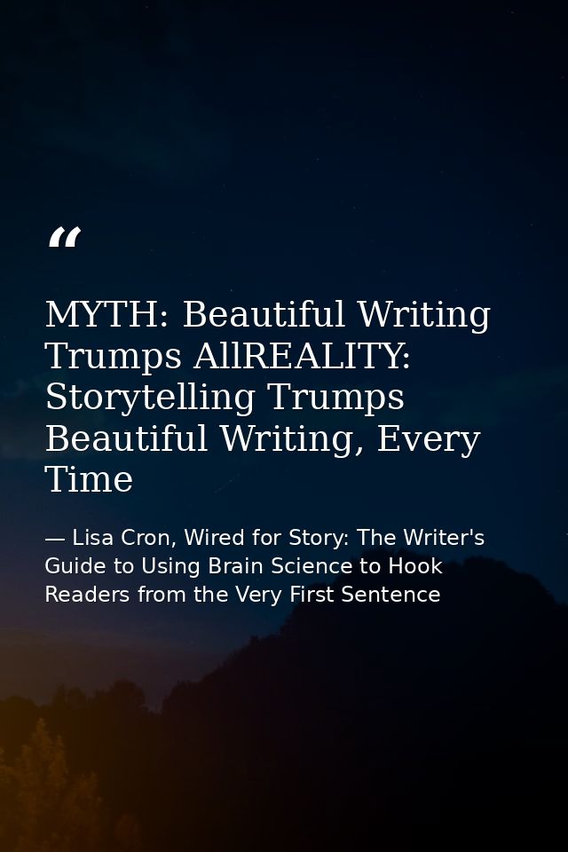 MYTH: Beautiful Writing Trumps AllREALITY: Storytelling Trumps Beautiful Writing, Every Time — Lisa Cron, Wired for Story: The Writer's Guide to Using Brain Science to Hook Readers from the Very First Sentence