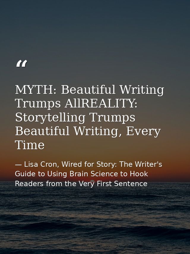 MYTH: Beautiful Writing Trumps AllREALITY: Storytelling Trumps Beautiful Writing, Every Time — Lisa Cron, Wired for Story: The Writer's Guide to Using Brain Science to Hook Readers from the Very First Sentence