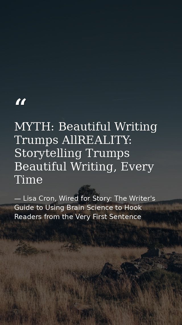 MYTH: Beautiful Writing Trumps AllREALITY: Storytelling Trumps Beautiful Writing, Every Time — Lisa Cron, Wired for Story: The Writer's Guide to Using Brain Science to Hook Readers from the Very First Sentence