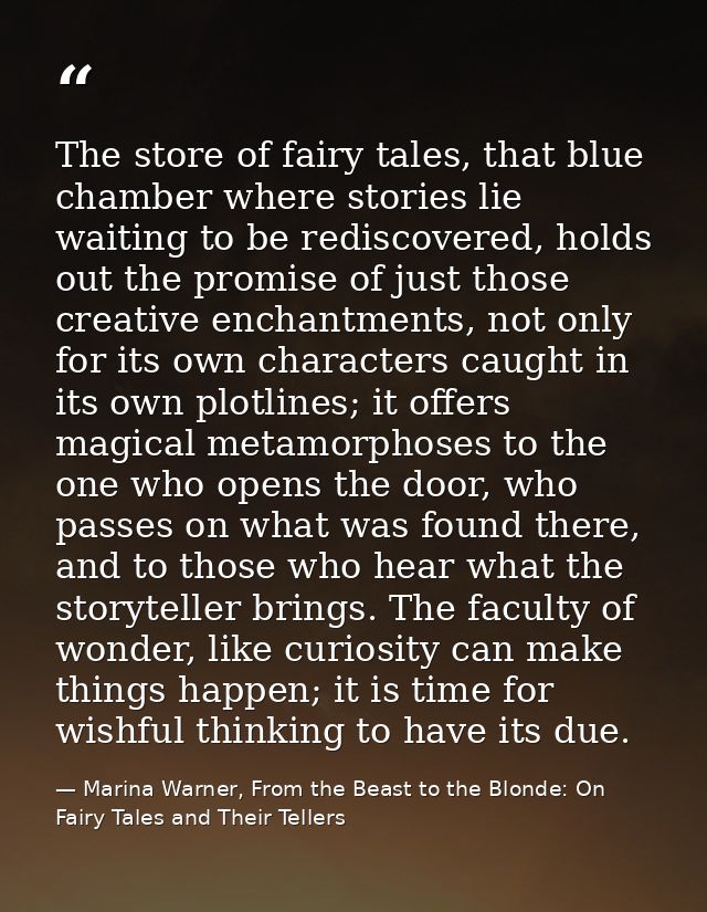 The store of fairy tales, that blue chamber where stories lie waiting to be rediscovered, holds out the promise of just  — Marina Warner, From the Beast to the Blonde: On Fairy Tales and Their Tellers