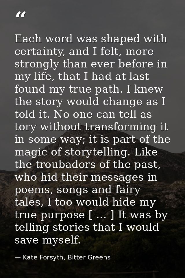 Each word was shaped with certainty, and I felt, more strongly than ever before in my life, that I had at last found my  — Kate Forsyth, Bitter Greens