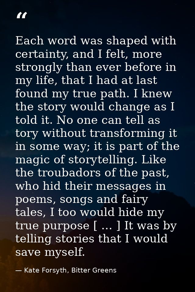 Each word was shaped with certainty, and I felt, more strongly than ever before in my life, that I had at last found my  — Kate Forsyth, Bitter Greens