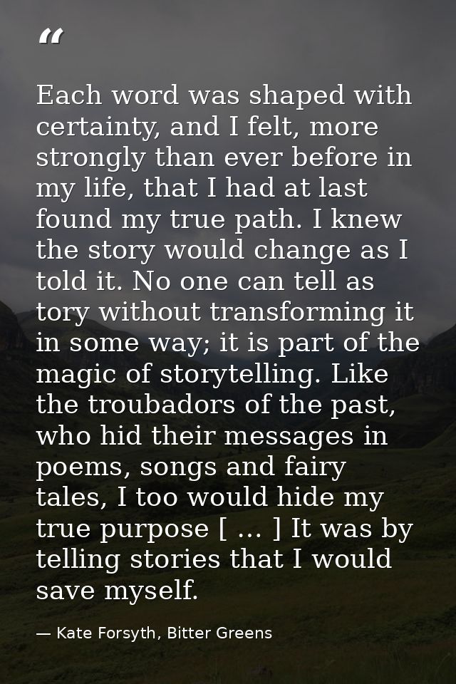 Each word was shaped with certainty, and I felt, more strongly than ever before in my life, that I had at last found my  — Kate Forsyth, Bitter Greens