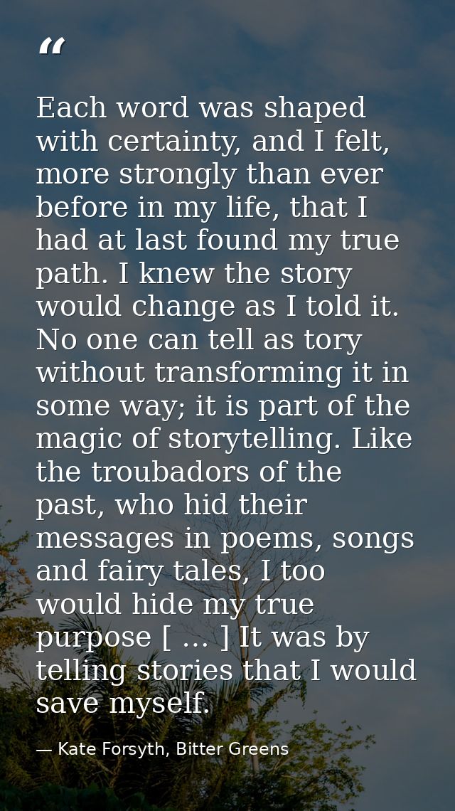 Each word was shaped with certainty, and I felt, more strongly than ever before in my life, that I had at last found my  — Kate Forsyth, Bitter Greens