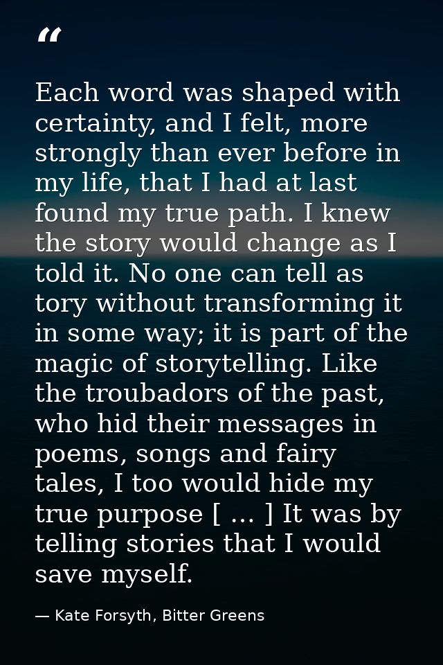 Each word was shaped with certainty, and I felt, more strongly than ever before in my life, that I had at last found my  — Kate Forsyth, Bitter Greens
