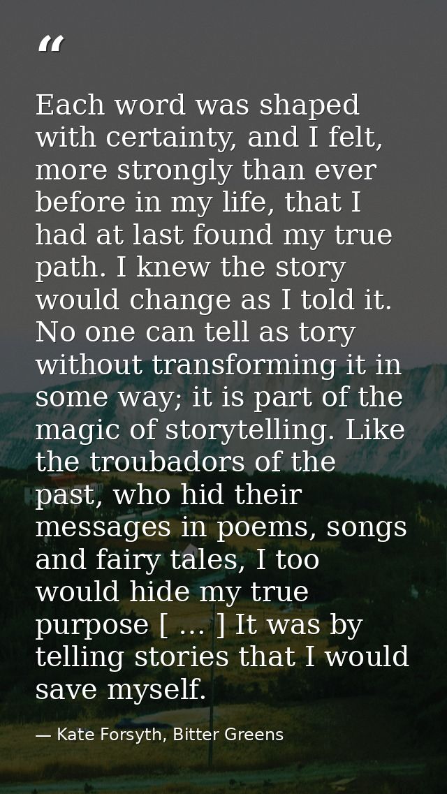 Each word was shaped with certainty, and I felt, more strongly than ever before in my life, that I had at last found my  — Kate Forsyth, Bitter Greens