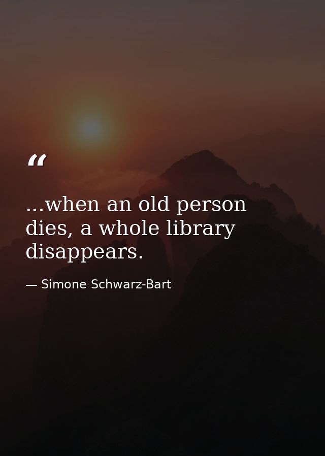 ...when an old person dies, a whole library disappears. — Simone Schwarz-Bart
