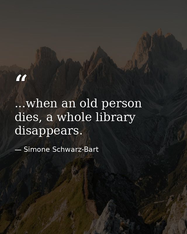 ...when an old person dies, a whole library disappears. — Simone Schwarz-Bart