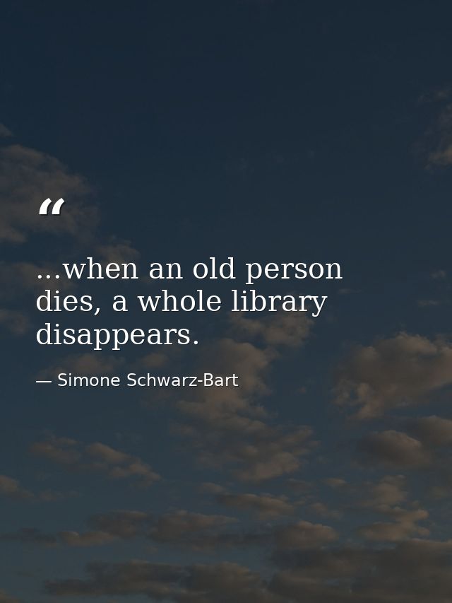 ...when an old person dies, a whole library disappears. — Simone Schwarz-Bart