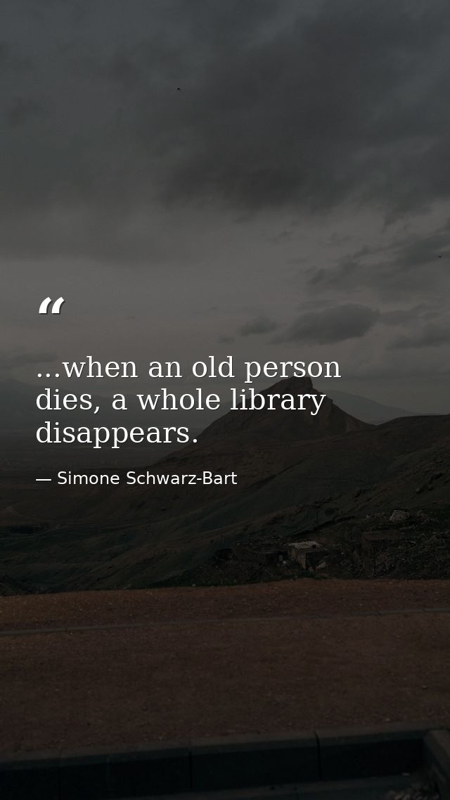 ...when an old person dies, a whole library disappears. — Simone Schwarz-Bart
