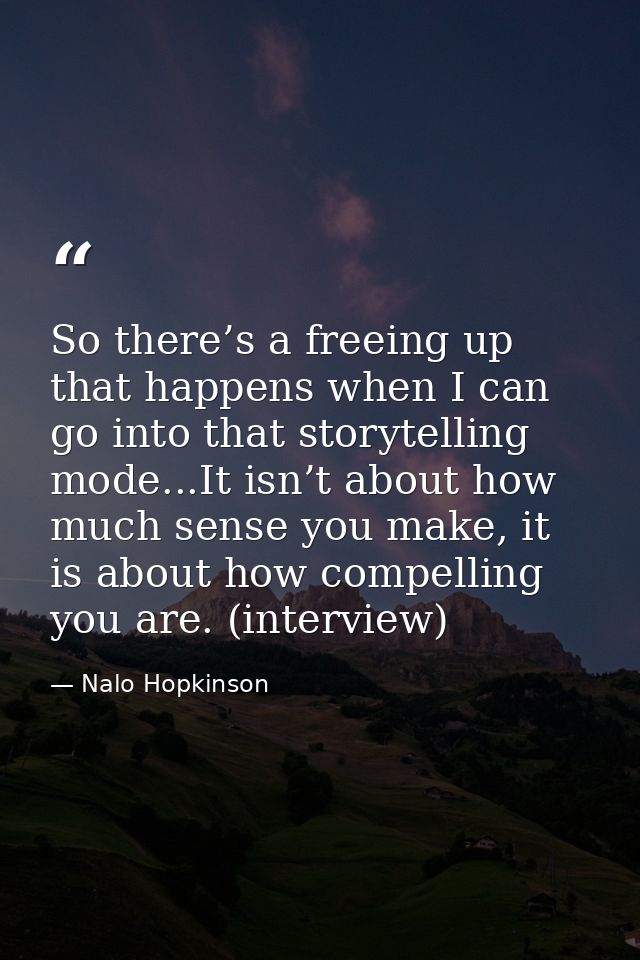 So there’s a freeing up that happens when I can go into that storytelling mode...It isn’t about how much sense you make, — Nalo Hopkinson