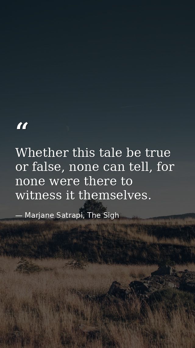 Whether this tale be true or false, none can tell, for none were there to witness it themselves. — Marjane Satrapi, The Sigh