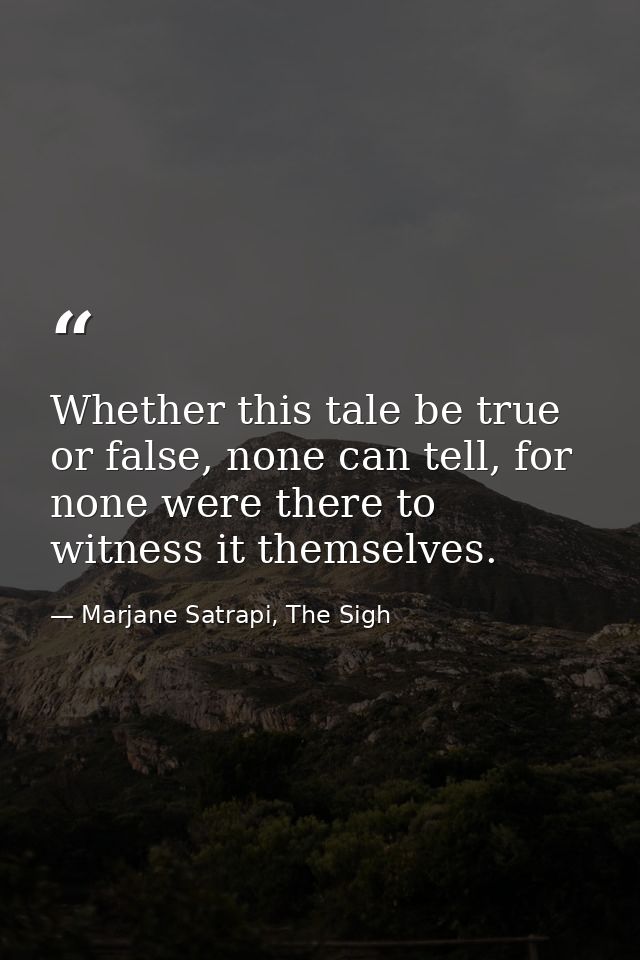 Whether this tale be true or false, none can tell, for none were there to witness it themselves. — Marjane Satrapi, The Sigh