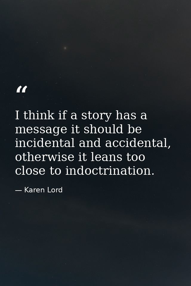 I think if a story has a message it should be incidental and accidental, otherwise it leans too close to indoctrination. — Karen Lord