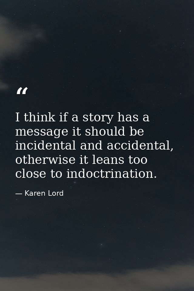I think if a story has a message it should be incidental and accidental, otherwise it leans too close to indoctrination. — Karen Lord