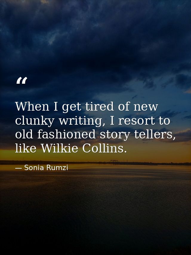 When I get tired of new clunky writing, I resort to old fashioned story tellers, like Wilkie Collins. — Sonia Rumzi