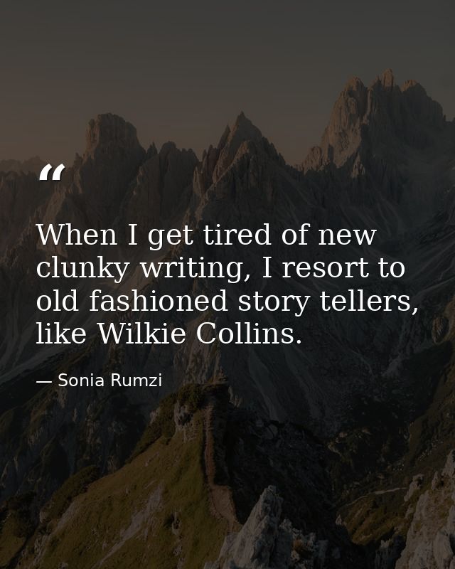 When I get tired of new clunky writing, I resort to old fashioned story tellers, like Wilkie Collins. — Sonia Rumzi