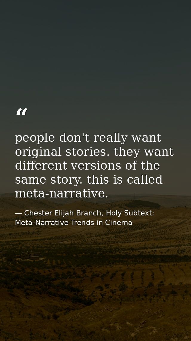 people don't really want original stories. they want different versions of the same story. this is called meta-narrative — Chester Elijah Branch, Holy Subtext: Meta-Narrative Trends in Cinema