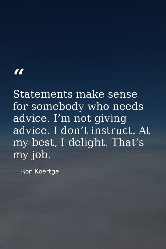 Statements make sense for somebody who needs advice. I’m not giving advice. I don’t instruct. At my best, I delight. Tha — Ron Koertge