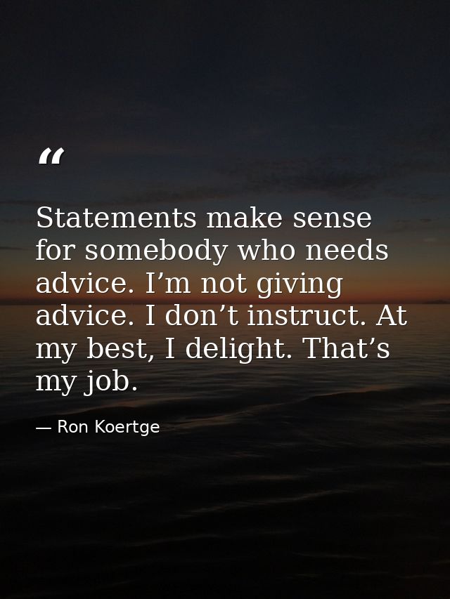 Statements make sense for somebody who needs advice. I’m not giving advice. I don’t instruct. At my best, I delight. Tha — Ron Koertge