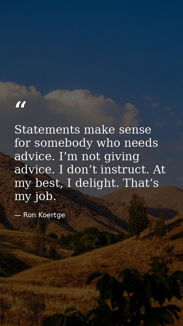 Statements make sense for somebody who needs advice. I’m not giving advice. I don’t instruct. At my best, I delight. Tha — Ron Koertge