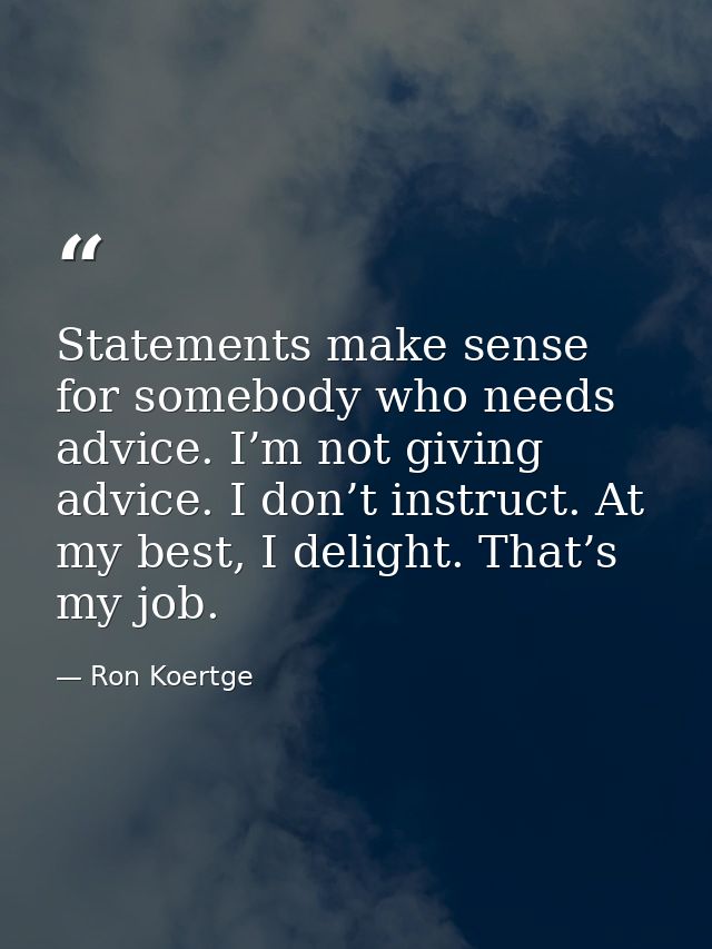 Statements make sense for somebody who needs advice. I’m not giving advice. I don’t instruct. At my best, I delight. Tha — Ron Koertge