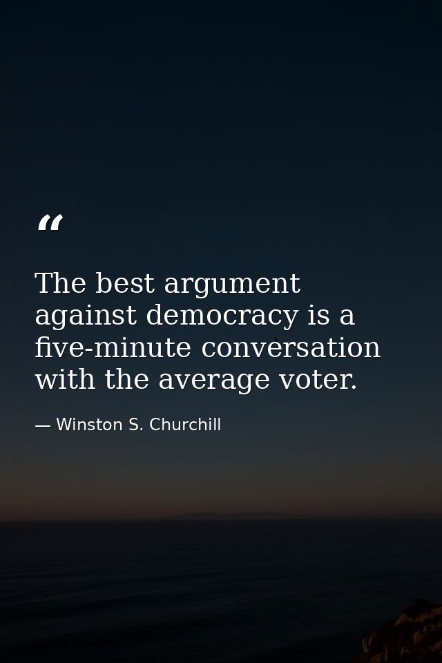 The best argument against democracy is a five-minute conversation with the average voter. — Winston S. Churchill