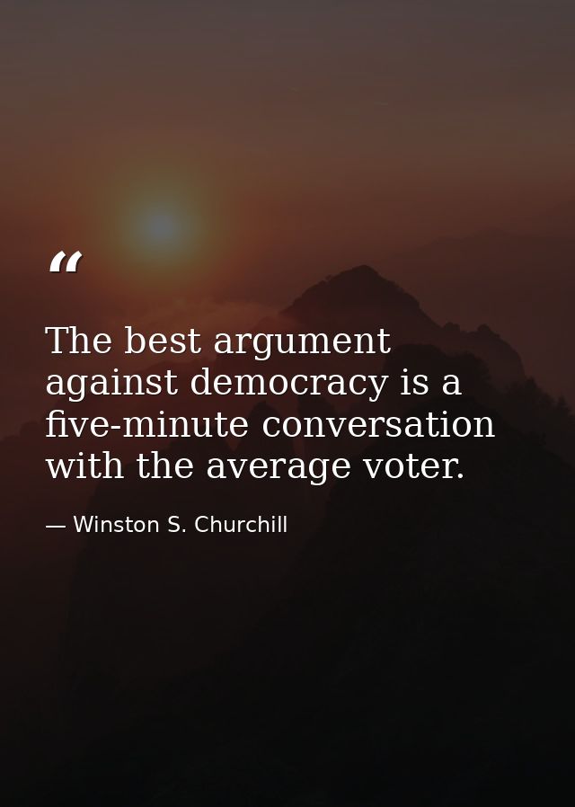 The best argument against democracy is a five-minute conversation with the average voter. — Winston S. Churchill