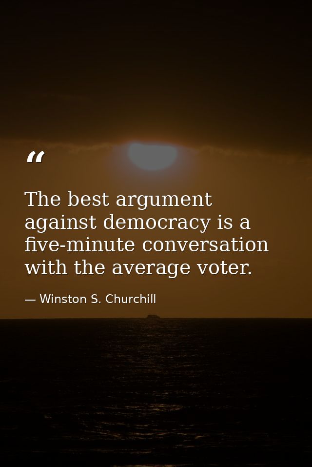 The best argument against democracy is a five-minute conversation with the average voter. — Winston S. Churchill
