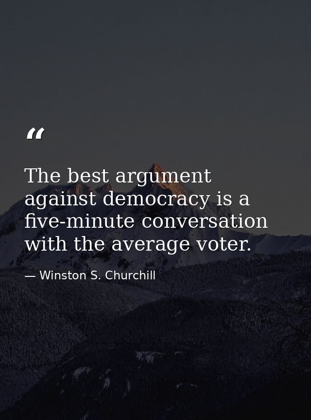 The best argument against democracy is a five-minute conversation with the average voter. — Winston S. Churchill