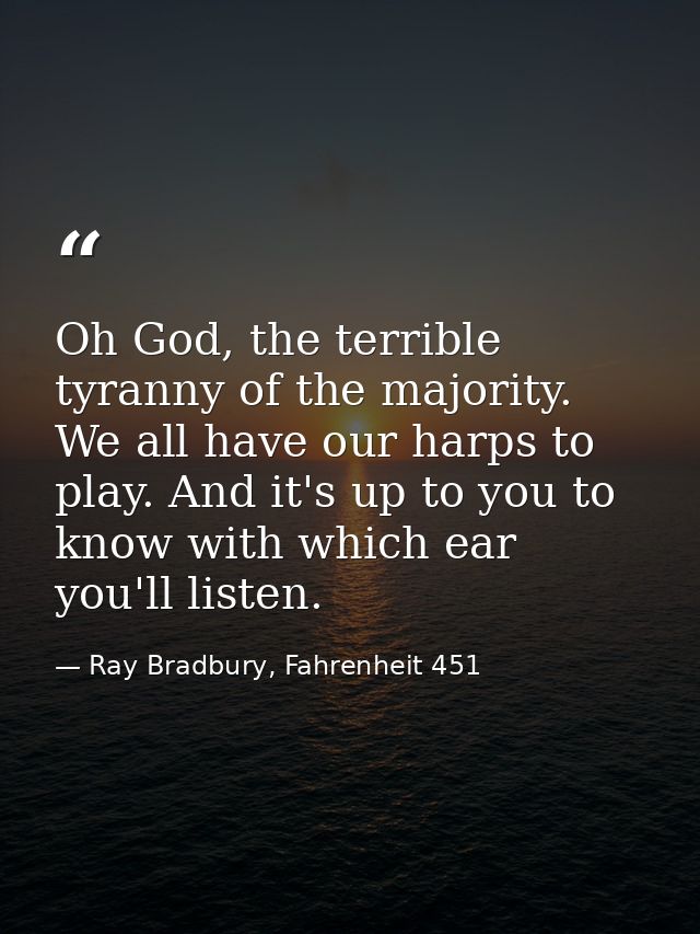Oh God, the terrible tyranny of the majority. We all have our harps to play. And it's up to you to know with which ear y — Ray Bradbury, Fahrenheit 451