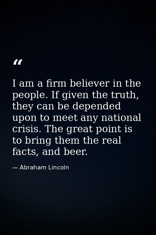 I am a firm believer in the people. If given the truth, they can be depended upon to meet any national crisis. The great — Abraham Lincoln