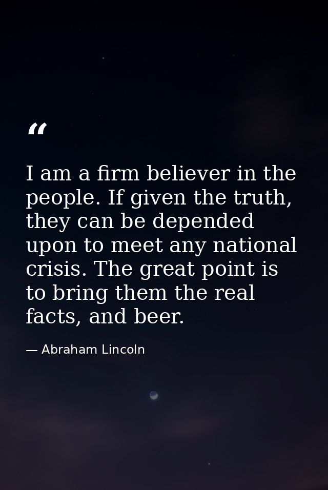 I am a firm believer in the people. If given the truth, they can be depended upon to meet any national crisis. The great — Abraham Lincoln